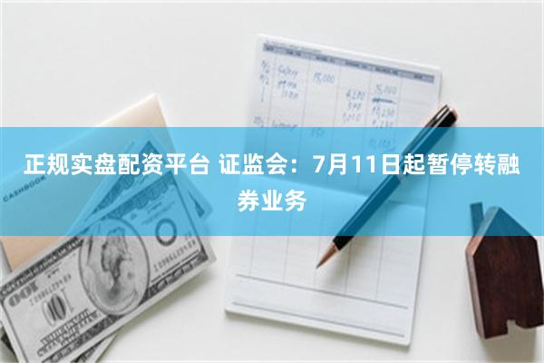 正规实盘配资平台 证监会：7月11日起暂停转融券业务