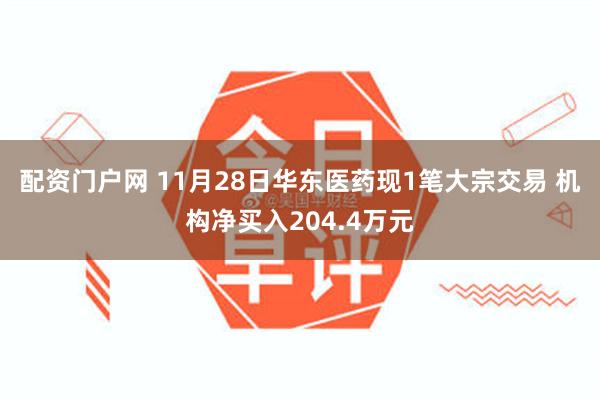 配资门户网 11月28日华东医药现1笔大宗交易 机构净买入204.4万元