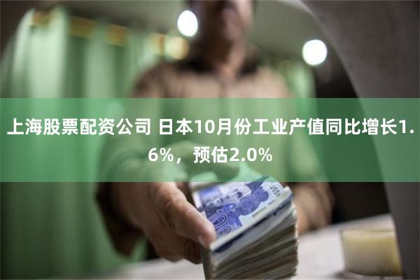 上海股票配资公司 日本10月份工业产值同比增长1.6%，预估2.0%