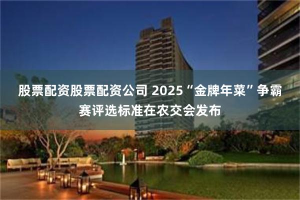 股票配资股票配资公司 2025“金牌年菜”争霸赛评选标准在农交会发布