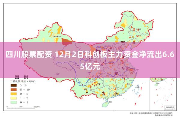 四川股票配资 12月2日科创板主力资金净流出6.65亿元