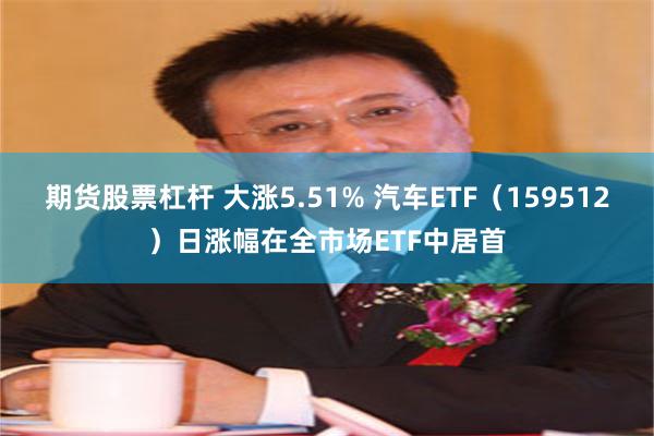 期货股票杠杆 大涨5.51% 汽车ETF（159512）日涨幅在全市场ETF中居首