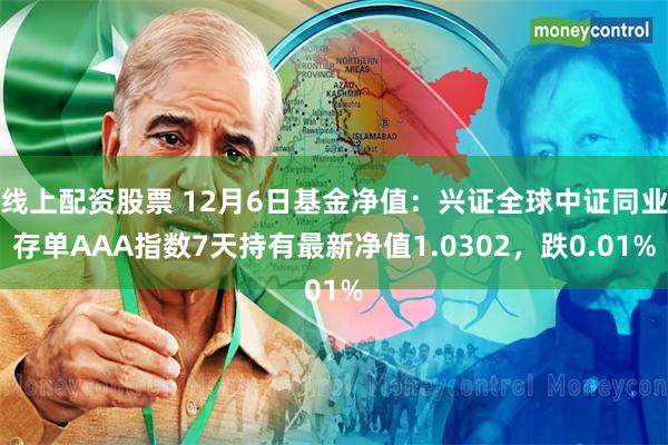 线上配资股票 12月6日基金净值：兴证全球中证同业存单AAA指数7天持有最新净值1.0302，跌0.01%