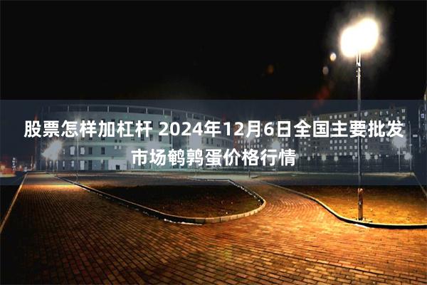 股票怎样加杠杆 2024年12月6日全国主要批发市场鹌鹑蛋价格行情