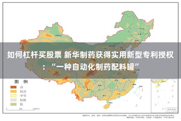 如何杠杆买股票 新华制药获得实用新型专利授权：“一种自动化制药配料罐”