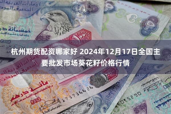 杭州期货配资哪家好 2024年12月17日全国主要批发市场葵花籽价格行情