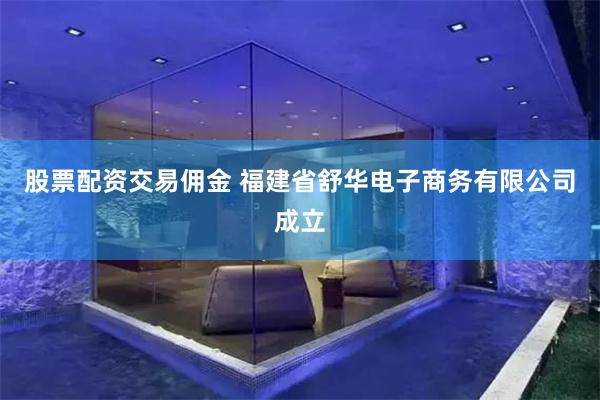 股票配资交易佣金 福建省舒华电子商务有限公司成立