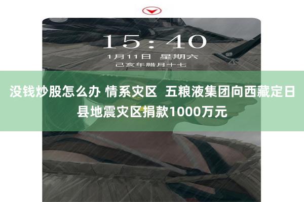 没钱炒股怎么办 情系灾区  五粮液集团向西藏定日县地震灾区捐款1000万元