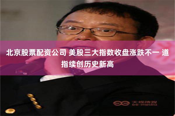 北京股票配资公司 美股三大指数收盘涨跌不一 道指续创历史新高