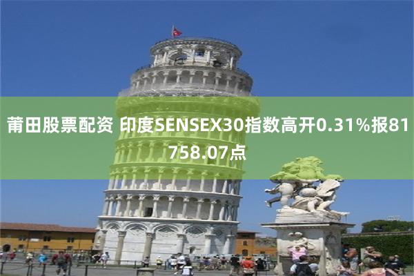 莆田股票配资 印度SENSEX30指数高开0.31%报81758.07点