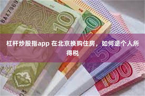 杠杆炒股指app 在北京换购住房，如何退个人所得税