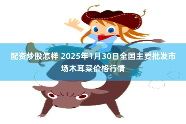 配资炒股怎样 2025年1月30日全国主要批发市场木耳菜价格行情