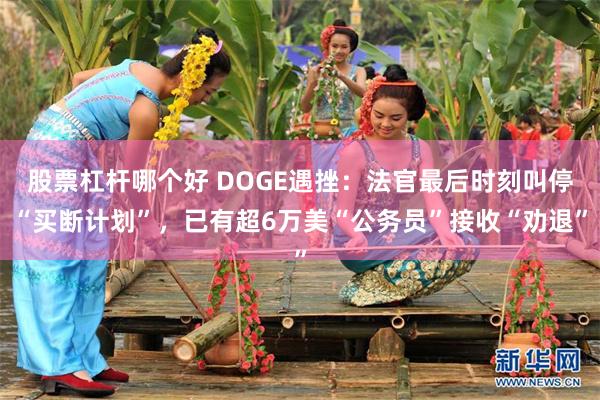 股票杠杆哪个好 DOGE遇挫：法官最后时刻叫停“买断计划”，已有超6万美“公务员”接收“劝退”