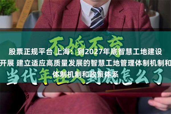 股票正规平台 上海：到2027年底智慧工地建设全面有序开展 建立适应高质量发展的智慧工地管理体制机制和政策体系