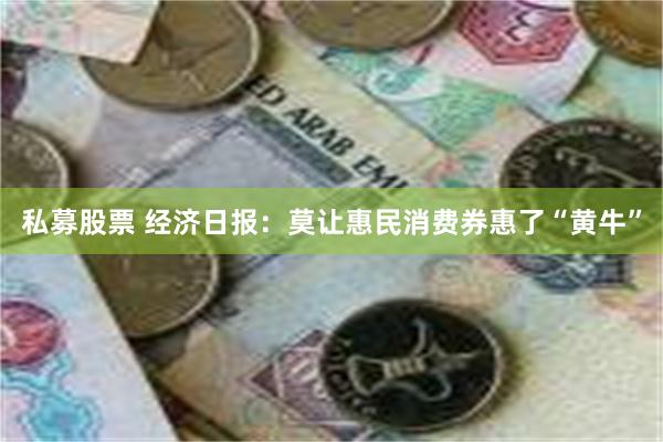 私募股票 经济日报：莫让惠民消费券惠了“黄牛”