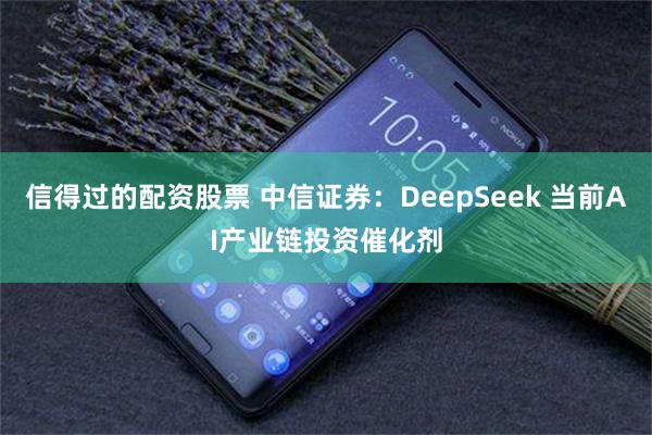 信得过的配资股票 中信证券：DeepSeek 当前AI产业链投资催化剂