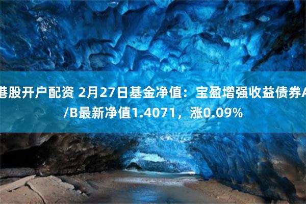 港股开户配资 2月27日基金净值：宝盈增强收益债券A/B最新净值1.4071，涨0.09%