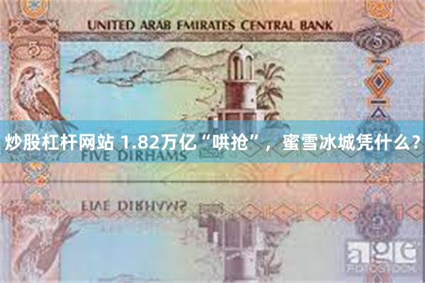 炒股杠杆网站 1.82万亿“哄抢”，蜜雪冰城凭什么？