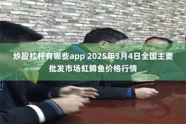 炒股杠杆有哪些app 2025年3月4日全国主要批发市场虹鳟鱼价格行情