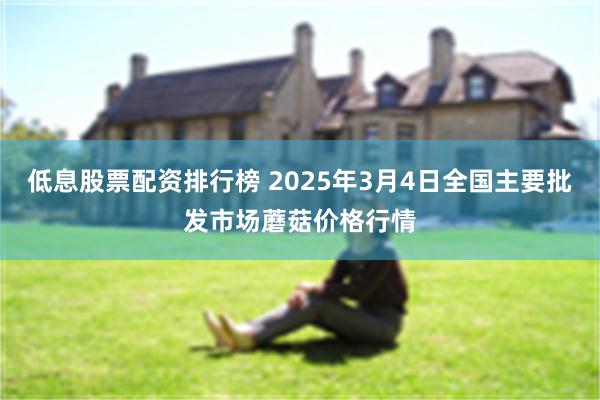 低息股票配资排行榜 2025年3月4日全国主要批发市场蘑菇价格行情