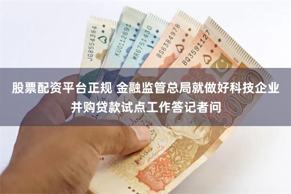 股票配资平台正规 金融监管总局就做好科技企业并购贷款试点工作答记者问