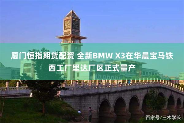 厦门恒指期货配资 全新BMW X3在华晨宝马铁西工厂里达厂区正式量产