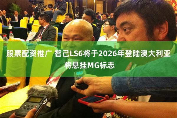 股票配资推广 智己LS6将于2026年登陆澳大利亚 将悬挂MG标志