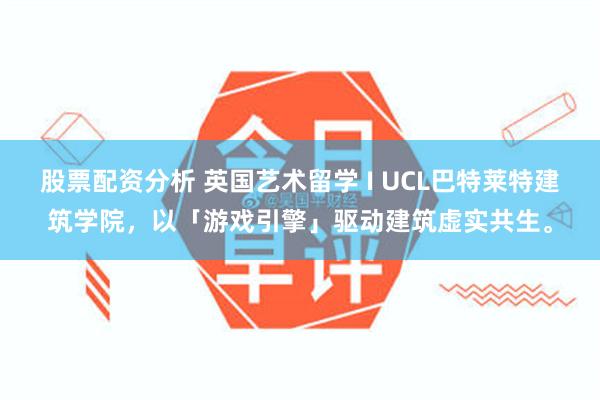 股票配资分析 英国艺术留学 I UCL巴特莱特建筑学院，以「游戏引擎」驱动建筑虚实共生。