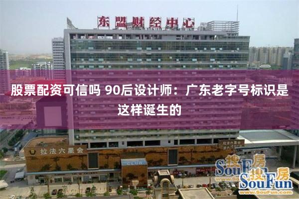 股票配资可信吗 90后设计师：广东老字号标识是这样诞生的