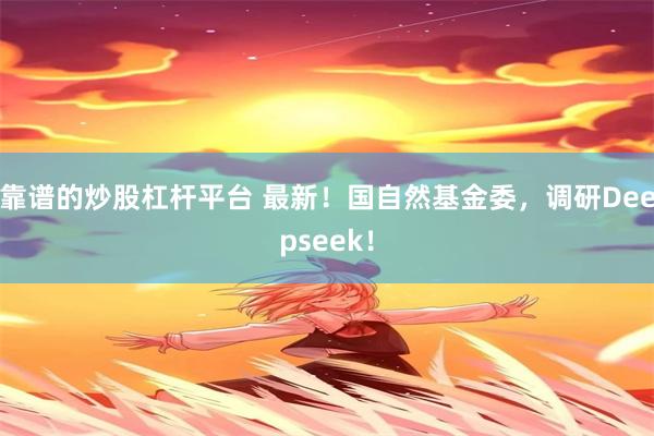 靠谱的炒股杠杆平台 最新！国自然基金委，调研Deepseek！